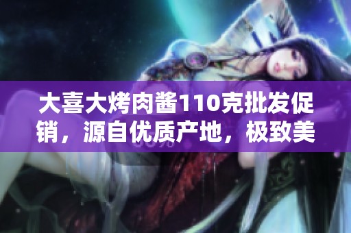 大喜大烤肉醬110克批發(fā)促銷，源自優(yōu)質(zhì)產(chǎn)地，極致美味！
