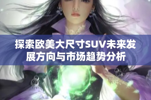 探索歐美大尺寸SUV未來發(fā)展方向與市場(chǎng)趨勢(shì)分析