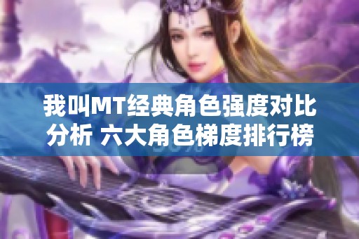 我叫MT經典角色強度對比分析 六大角色梯度排行榜詳解