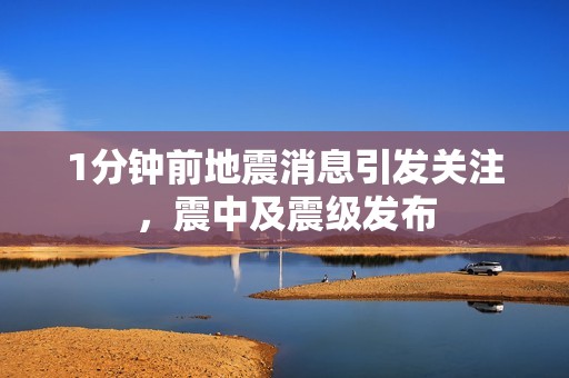 1分鐘前地震消息引發(fā)關(guān)注，震中及震級發(fā)布