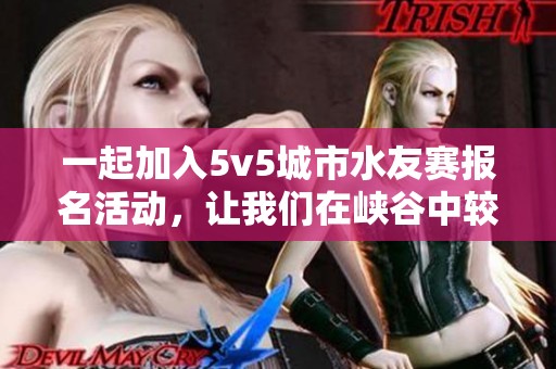一起加入5v5城市水友賽報(bào)名活動(dòng)，讓我們?cè)趰{谷中較量技藝！