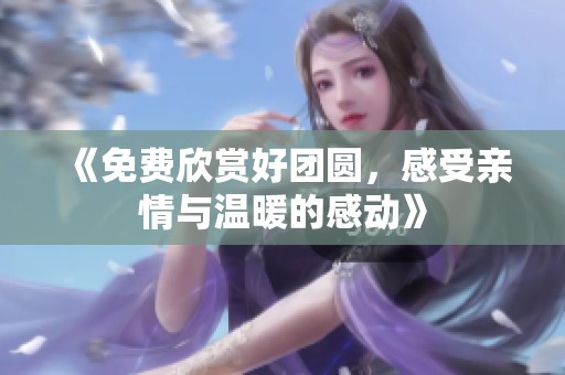 《免費(fèi)欣賞好團(tuán)圓，感受親情與溫暖的感動(dòng)》