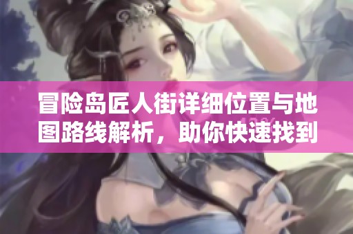冒險島匠人街詳細位置與地圖路線解析，助你快速找到目標地點