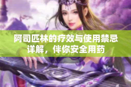 阿司匹林的療效與使用禁忌詳解，伴你安全用藥