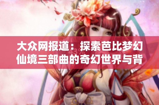 大眾網(wǎng)報(bào)道：探索芭比夢幻仙境三部曲的奇幻世界與背后故事