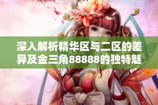 深入解析精華區(qū)與二區(qū)的差異及金三角88888的獨(dú)特魅力