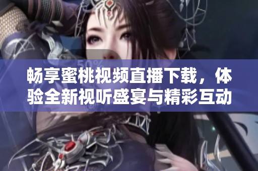 暢享蜜桃視頻直播下載，體驗全新視聽盛宴與精彩互動