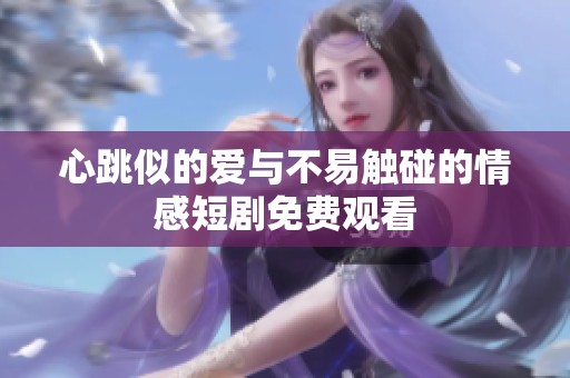 心跳似的愛與不易觸碰的情感短劇免費觀看