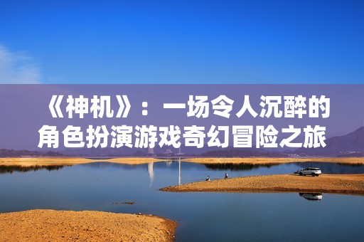《神機》：一場令人沉醉的角色扮演游戲奇幻冒險之旅
