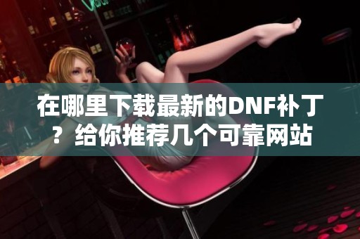 在哪里下載最新的DNF補??？給你推薦幾個可靠網(wǎng)站