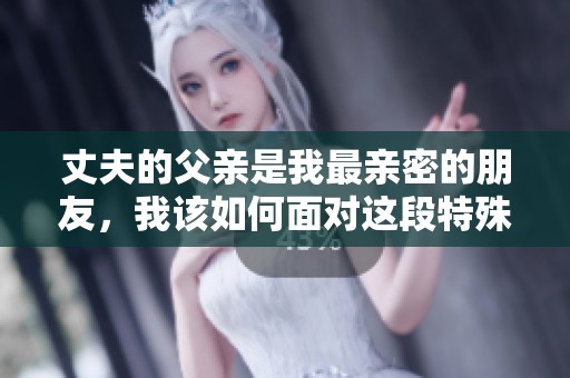 丈夫的父親是我最親密的朋友，我該如何面對(duì)這段特殊關(guān)系