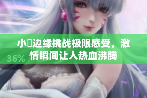 小泬邊緣挑戰(zhàn)極限感受，激情瞬間讓人熱血沸騰