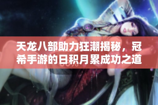 天龍八部助力狂潮揭秘，冠希手游的日積月累成功之道