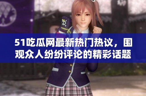 51吃瓜網(wǎng)最新熱門熱議，圍觀眾人紛紛評(píng)論的精彩話題