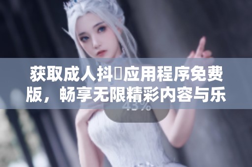 獲取成人抖抈應(yīng)用程序免費(fèi)版，暢享無(wú)限精彩內(nèi)容與樂(lè)趣