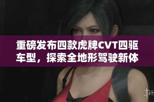 重磅發(fā)布四款虎牌CVT四驅(qū)車型，探索全地形駕駛新體驗
