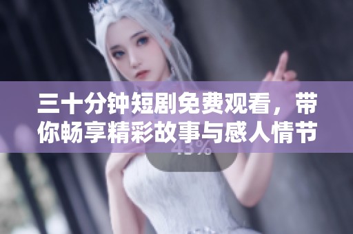三十分鐘短劇免費(fèi)觀看，帶你暢享精彩故事與感人情節(jié)