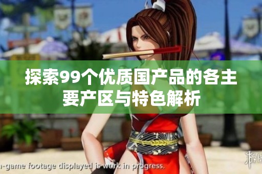 探索99個優(yōu)質(zhì)國產(chǎn)品的各主要產(chǎn)區(qū)與特色解析 探索99個優(yōu)質(zhì)國產(chǎn)品的各主要產(chǎn)區(qū)與特色解析