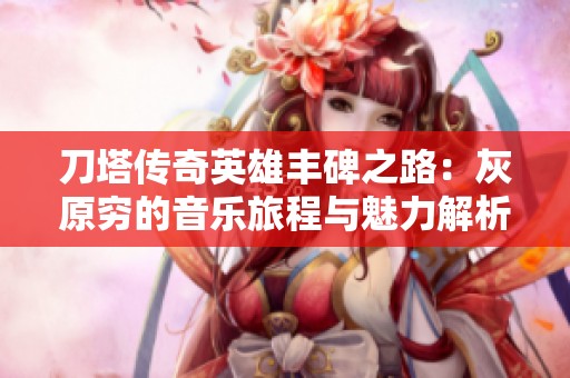 刀塔傳奇英雄豐碑之路：灰原窮的音樂(lè)旅程與魅力解析