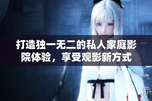 打造獨一無二的私人家庭影院體驗，享受觀影新方式