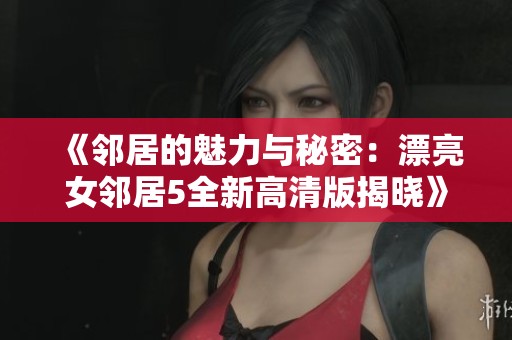 《鄰居的魅力與秘密：漂亮女鄰居5全新高清版揭曉》
