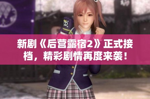 新劇《后營(yíng)露宿2》正式接檔，精彩劇情再度來(lái)襲！