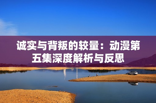 誠(chéng)實(shí)與背叛的較量:動(dòng)漫第五集深度解析與反思 誠(chéng)實(shí)與背叛的較量:動(dòng)漫第五集深度解析與反思