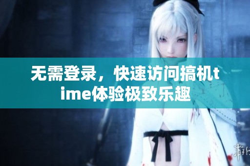 無需登錄，快速訪問搞機(jī)time體驗極致樂趣