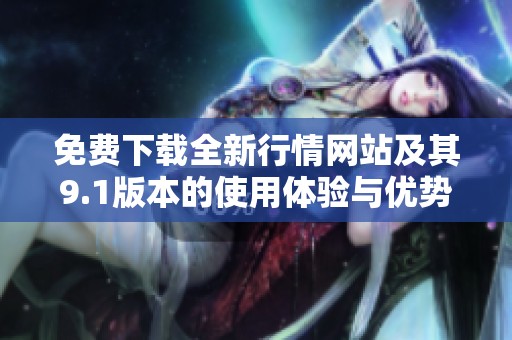 免費下載全新行情網(wǎng)站及其9.1版本的使用體驗與優(yōu)勢解析