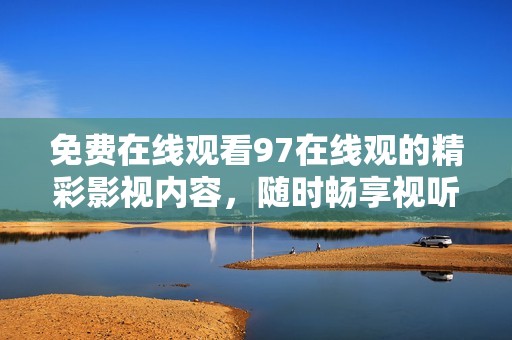 免費(fèi)在線觀看97在線觀的精彩影視內(nèi)容，隨時(shí)暢享視聽盛宴