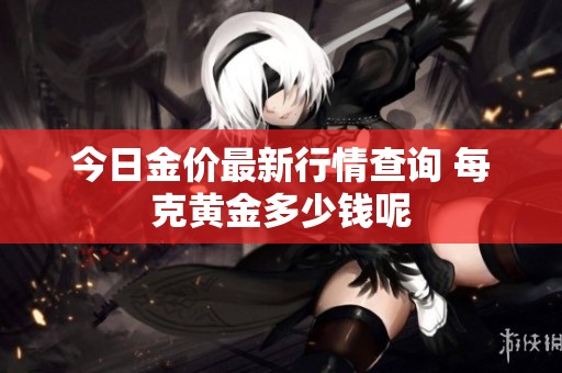 今日金價最新行情查詢 每克黃金多少錢呢