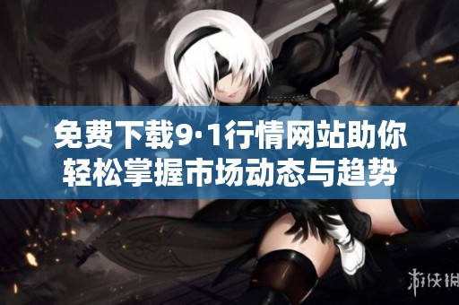 免費(fèi)下載9·1行情網(wǎng)站助你輕松掌握市場動態(tài)與趨勢