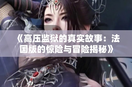《高壓監(jiān)獄的真實(shí)故事：法國(guó)版的驚險(xiǎn)與冒險(xiǎn)揭秘》