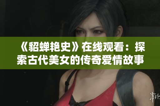《貂蟬艷史》在線(xiàn)觀(guān)看：探索古代美女的傳奇愛(ài)情故事與歷史背景