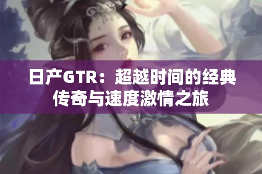日產(chǎn)GTR：超越時間的經(jīng)典傳奇與速度激情之旅