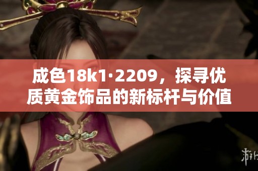 成色18k1·2209，探尋優(yōu)質(zhì)黃金飾品的新標(biāo)桿與價(jià)值分析
