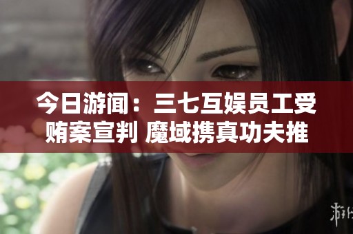 今日游聞：三七互娛員工受賄案宣判 魔域攜真功夫推出豐厚福利活動
