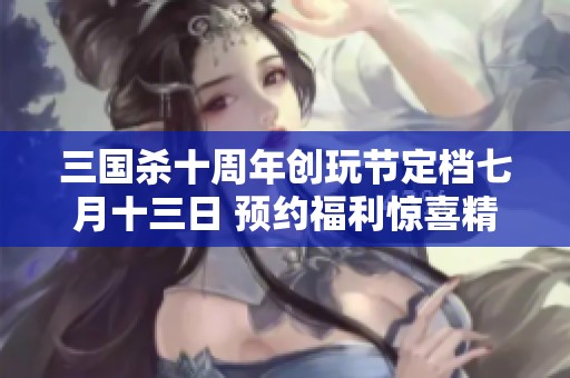 三國殺十周年創(chuàng)玩節(jié)定檔七月十三日 預(yù)約福利驚喜精彩啟幕! 三國殺十周年創(chuàng)玩節(jié)定檔七月十三日 預(yù)約福利驚喜精彩啟幕!