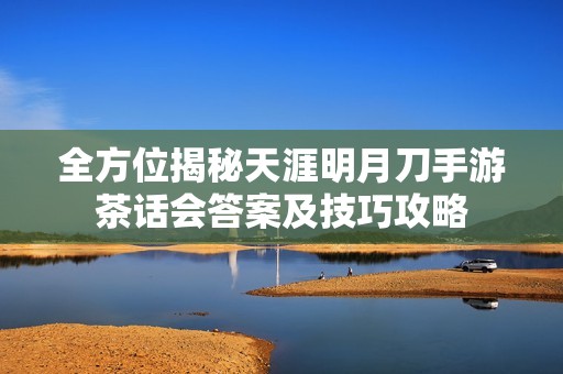 全方位揭秘天涯明月刀手游茶話會(huì)答案及技巧攻略