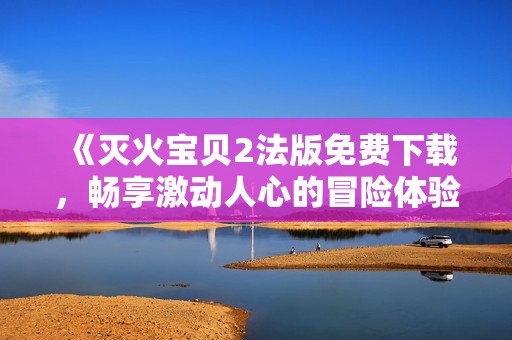 《滅火寶貝2法版免費(fèi)下載，暢享激動人心的冒險(xiǎn)體驗(yàn)》