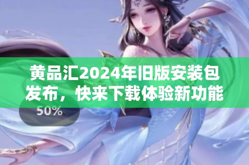 黃品匯2024年舊版安裝包發(fā)布，快來下載體驗(yàn)新功能！