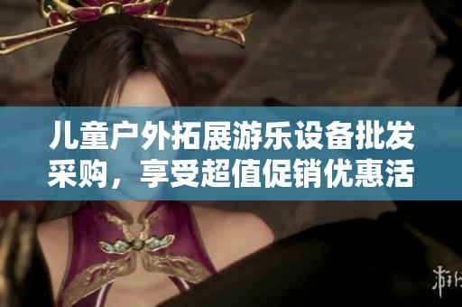 兒童戶外拓展游樂設(shè)備批發(fā)采購，享受超值促銷優(yōu)惠活動