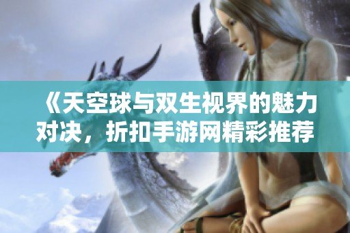 《天空球與雙生視界的魅力對(duì)決，折扣手游網(wǎng)精彩推薦》