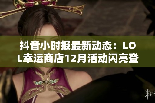 抖音小時(shí)報(bào)最新動(dòng)態(tài):LOL幸運(yùn)商店12月活動(dòng)閃亮登場(chǎng) 抖音小時(shí)報(bào)最新動(dòng)態(tài):LOL幸運(yùn)商店12月活動(dòng)閃亮登場(chǎng)