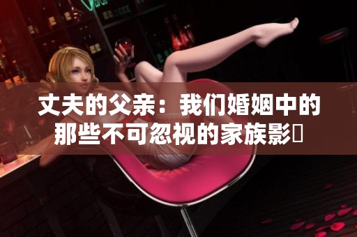 丈夫的父親：我們婚姻中的那些不可忽視的家族影響