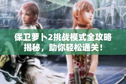 保衛(wèi)蘿卜2挑戰(zhàn)模式全攻略揭秘，助你輕松通關(guān)！
