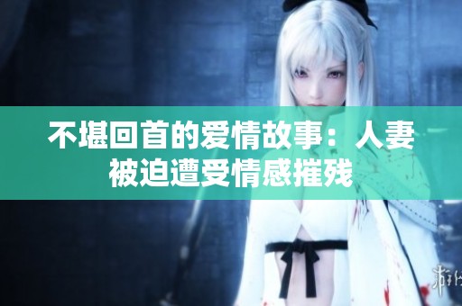 不堪回首的愛情故事：人妻被迫遭受情感摧殘
