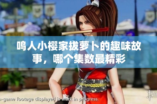 鳴人小櫻家拔蘿卜的趣味故事，哪個集數(shù)最精彩