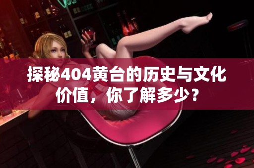 探秘404黃臺的歷史與文化價值，你了解多少？