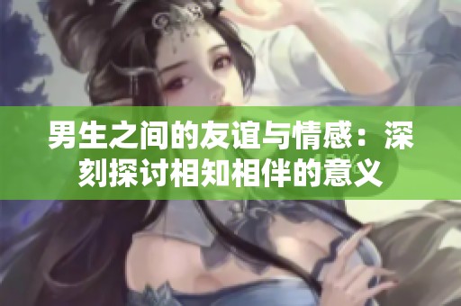 男生之間的友誼與情感：深刻探討相知相伴的意義